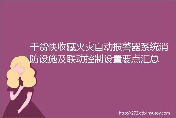 干货快收藏火灾自动报警器系统消防设施及联动控制设置要点汇总