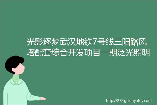 光影逐梦武汉地铁7号线三阳路风塔配套综合开发项目一期泛光照明探秘