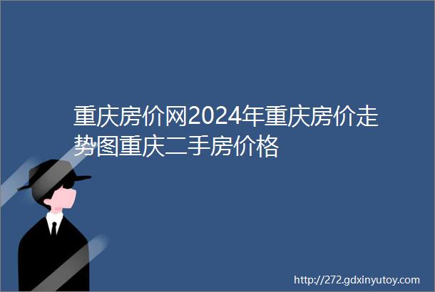 重庆房价网2024年重庆房价走势图重庆二手房价格