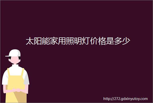 太阳能家用照明灯价格是多少