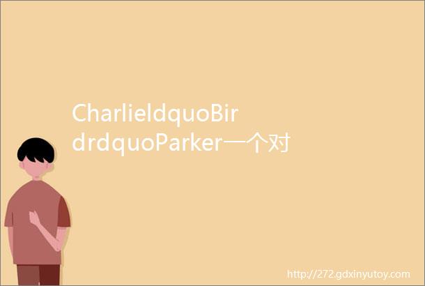 CharlieldquoBirdrdquoParker一个对毒品烈酒和爵士乐有着贪婪欲望的悲剧性萨克斯天才