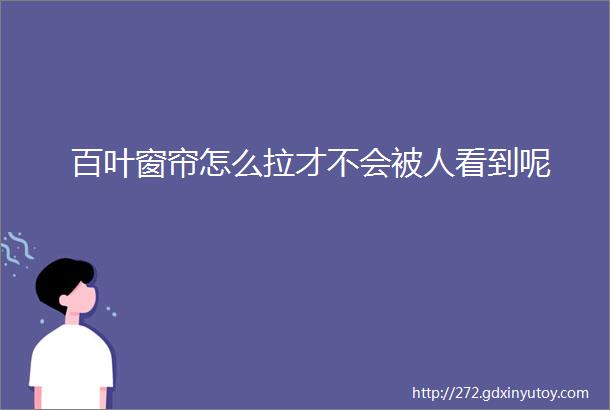 百叶窗帘怎么拉才不会被人看到呢