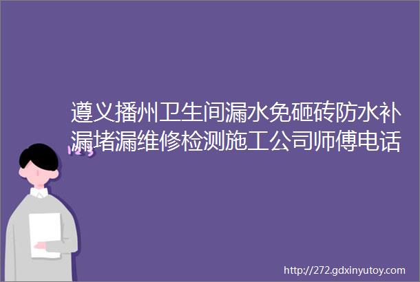 遵义播州卫生间漏水免砸砖防水补漏堵漏维修检测施工公司师傅电话