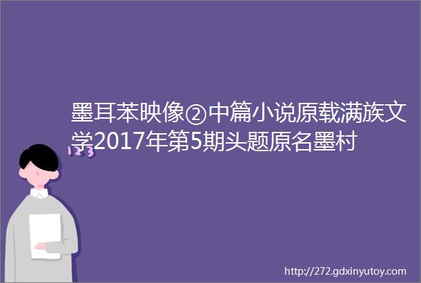 墨耳苯映像②中篇小说原载满族文学2017年第5期头题原名墨村映像有改动