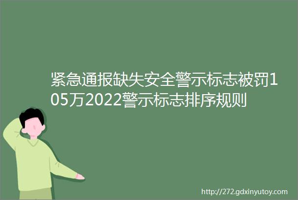 紧急通报缺失安全警示标志被罚105万2022警示标志排序规则与设置标准